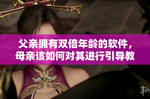父亲拥有双倍年龄的软件，母亲该如何对其进行引导教育？