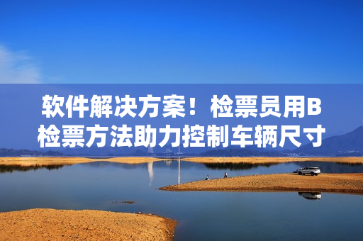 软件解决方案！检票员用B检票方法助力控制车辆尺寸！