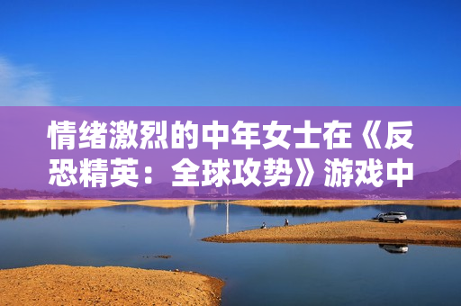 情绪激烈的中年女士在《反恐精英：全球攻势》游戏中的故事