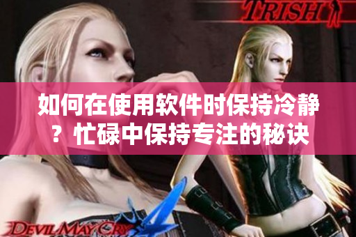 如何在使用软件时保持冷静？忙碌中保持专注的秘诀