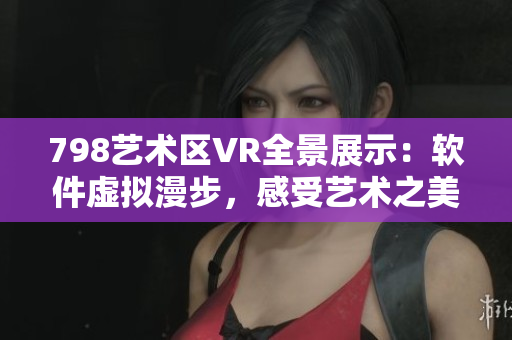 798艺术区VR全景展示：软件虚拟漫步，感受艺术之美