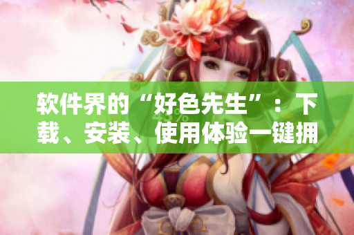软件界的“好色先生”：下载、安装、使用体验一键拥有