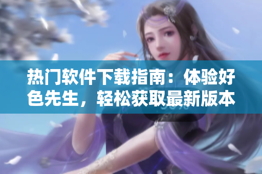 热门软件下载指南：体验好色先生，轻松获取最新版本