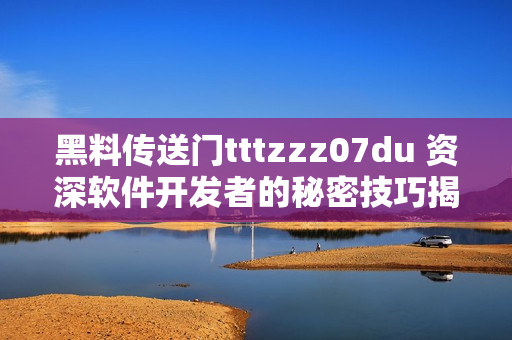 黑料传送门tttzzz07du 资深软件开发者的秘密技巧揭秘，不容错过