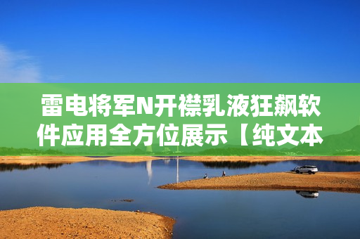 雷电将军N开襟乳液狂飙软件应用全方位展示【纯文本】