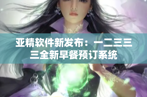 亚精软件新发布：一二三三三全新早餐预订系统
