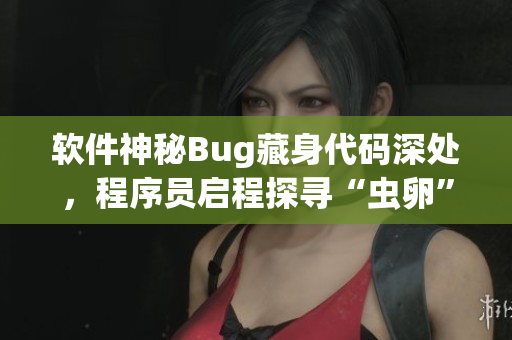 软件神秘Bug藏身代码深处，程序员启程探寻“虫卵”之谜