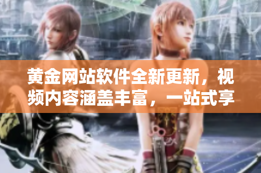 黄金网站软件全新更新，视频内容涵盖丰富，一站式享受数码盛宴