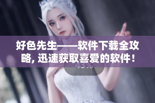 好色先生——软件下载全攻略, 迅速获取喜爱的软件！