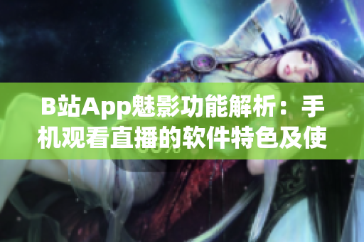 B站App魅影功能解析：手机观看直播的软件特色及使用技巧