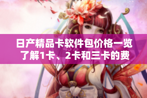 日产精品卡软件包价格一览 了解1卡、2卡和三卡的费用对比