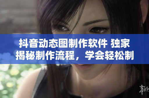 抖音动态图制作软件 独家揭秘制作流程，学会轻松制作炫酷动态图!