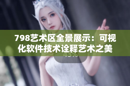 798艺术区全景展示：可视化软件技术诠释艺术之美