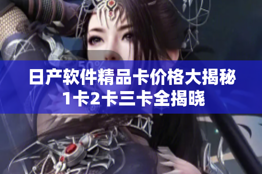 日产软件精品卡价格大揭秘 1卡2卡三卡全揭晓