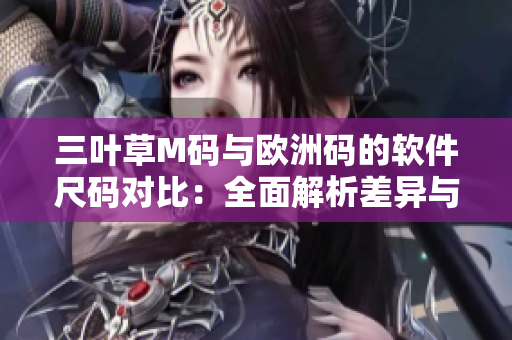 三叶草M码与欧洲码的软件尺码对比：全面解析差异与选择技巧