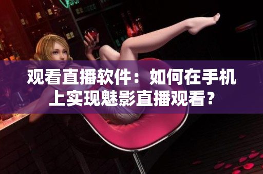 观看直播软件：如何在手机上实现魅影直播观看？