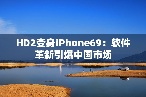 HD2变身iPhone69：软件革新引爆中国市场
