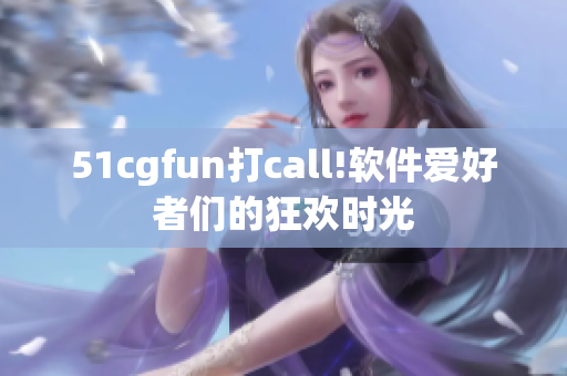 51cgfun打call!软件爱好者们的狂欢时光
