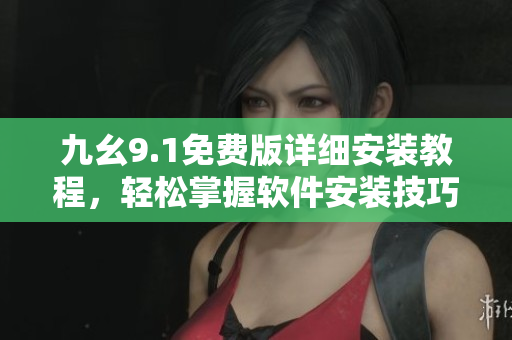 九幺9.1免费版详细安装教程，轻松掌握软件安装技巧