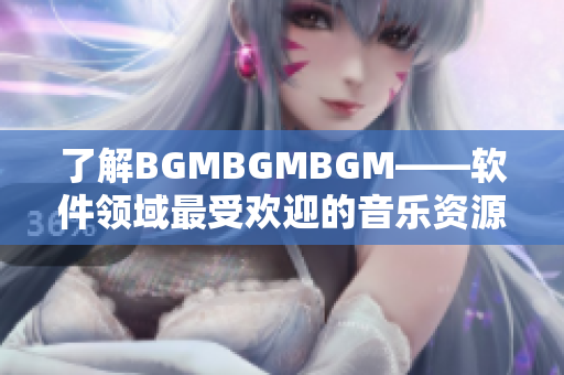 了解BGMBGMBGM——软件领域最受欢迎的音乐资源包的价格和功能介绍