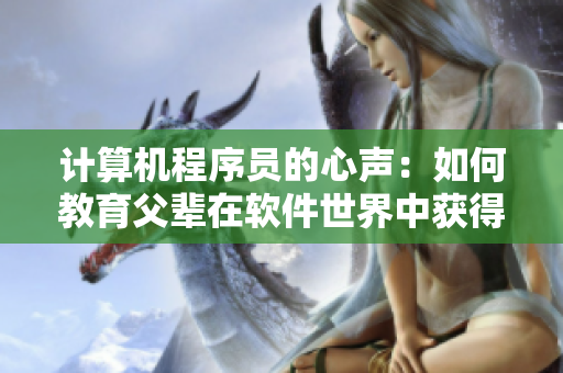 计算机程序员的心声：如何教育父辈在软件世界中获得双倍成就