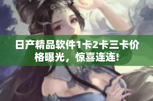 日产精品软件1卡2卡三卡价格曝光，惊喜连连!