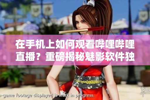 在手机上如何观看哔哩哔哩直播？重磅揭秘魅影软件独家预览