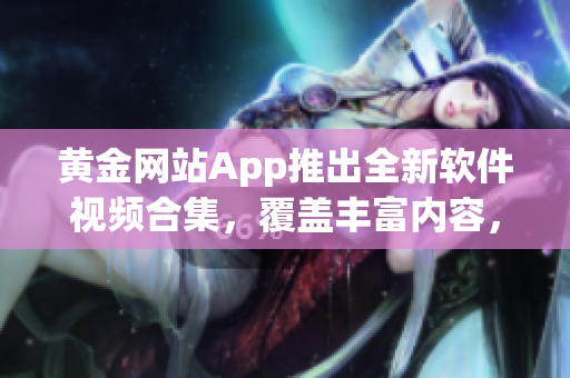 黄金网站App推出全新软件视频合集，覆盖丰富内容，精彩不容错过