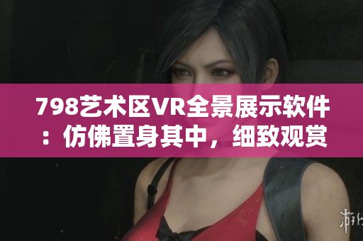 798艺术区VR全景展示软件：仿佛置身其中，细致观赏每一幅画面