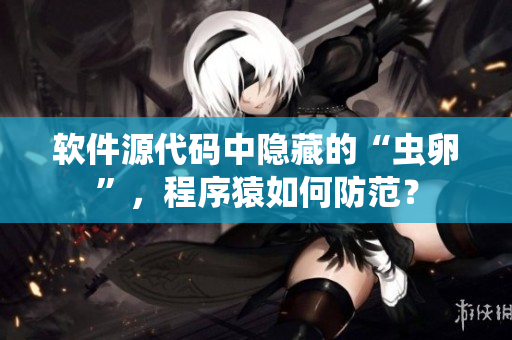 软件源代码中隐藏的“虫卵”，程序猿如何防范？