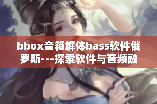 bbox音箱解体bass软件俄罗斯---探索软件与音频融合之道