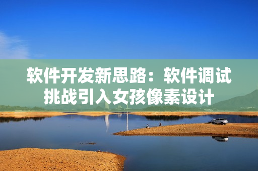 软件开发新思路：软件调试挑战引入女孩像素设计