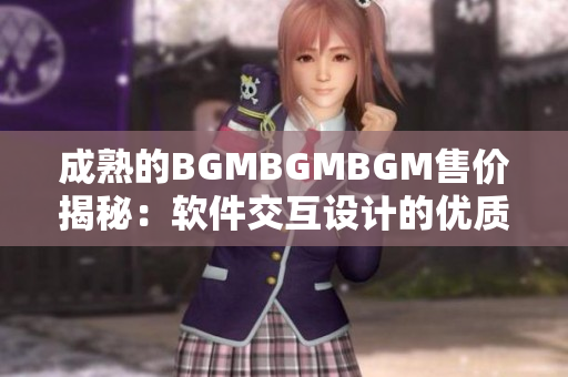 成熟的BGMBGMBGM售价揭秘：软件交互设计的优质选择