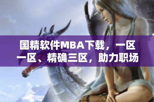 国精软件MBA下载，一区一区、精确三区，助力职场精英。