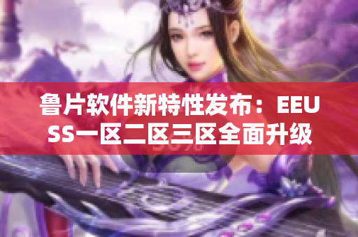 鲁片软件新特性发布：EEUSS一区二区三区全面升级