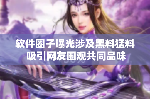 软件圈子曝光涉及黑料猛料 吸引网友围观共同品味