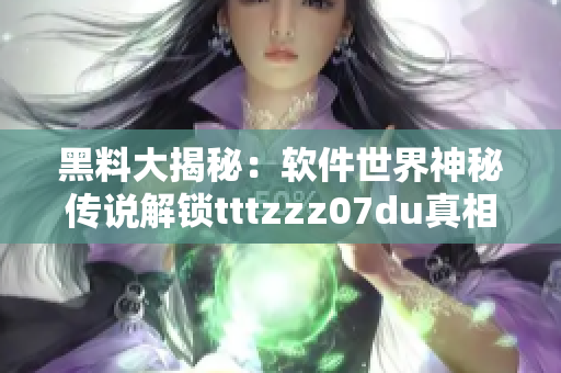 黑料大揭秘：软件世界神秘传说解锁tttzzz07du真相