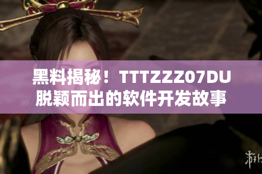 黑料揭秘！TTTZZZ07DU脱颖而出的软件开发故事