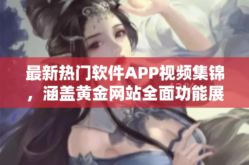 最新热门软件APP视频集锦，涵盖黄金网站全面功能展示