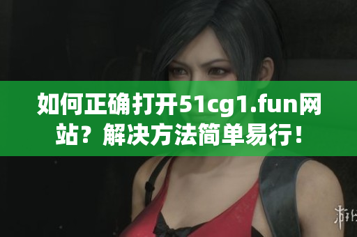 如何正确打开51cg1.fun网站？解决方法简单易行！