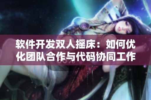 软件开发双人摇床：如何优化团队合作与代码协同工作