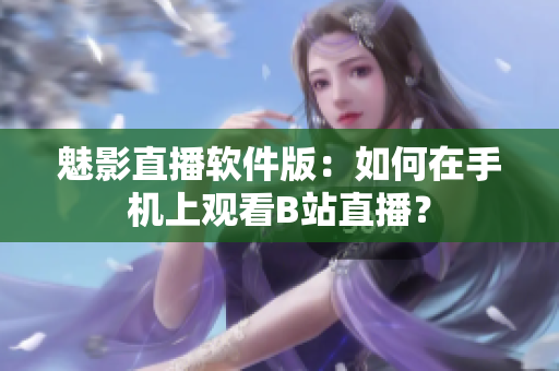 魅影直播软件版：如何在手机上观看B站直播？