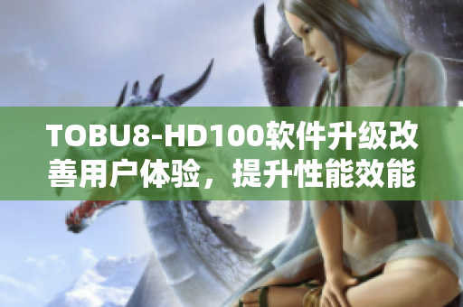 TOBU8-HD100软件升级改善用户体验，提升性能效能