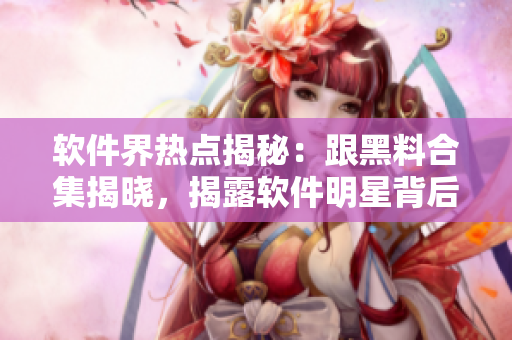 软件界热点揭秘：跟黑料合集揭晓，揭露软件明星背后不为人知的内幕！