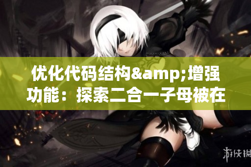 优化代码结构&增强功能：探索二合一子母被在软件开发中的应用