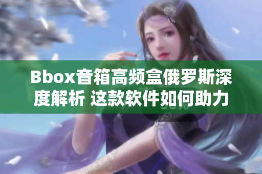 Bbox音箱高频盒俄罗斯深度解析 这款软件如何助力音质提升