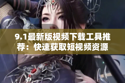 9.1最新版视频下载工具推荐：快速获取短视频资源