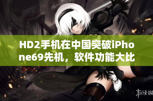 HD2手机在中国突破iPhone69先机，软件功能大比拼