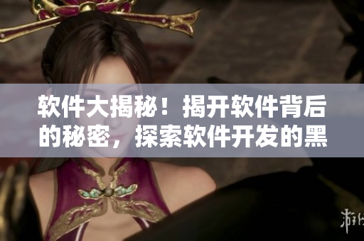 软件大揭秘！揭开软件背后的秘密，探索软件开发的黑科技！