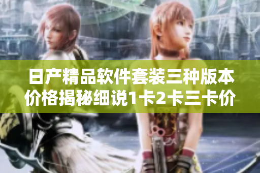 日产精品软件套装三种版本价格揭秘细说1卡2卡三卡价格差异
